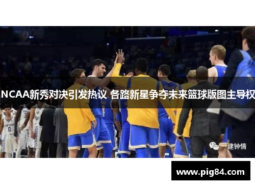 NCAA新秀对决引发热议 各路新星争夺未来篮球版图主导权