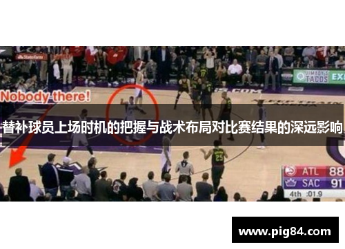 替补球员上场时机的把握与战术布局对比赛结果的深远影响