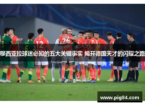 穆西亚拉球迷必知的五大关键事实 揭开德国天才的闪耀之路