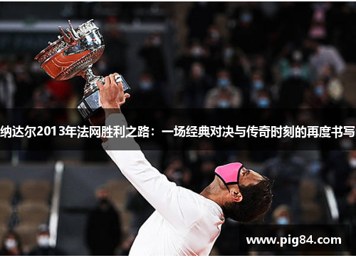 纳达尔2013年法网胜利之路：一场经典对决与传奇时刻的再度书写