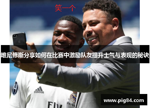 维尼修斯分享如何在比赛中激励队友提升士气与表现的秘诀