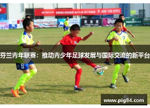 芬兰青年联赛：推动青少年足球发展与国际交流的新平台