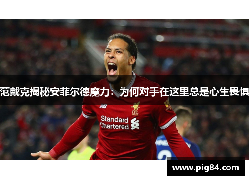 范戴克揭秘安菲尔德魔力:为何对手在这里总是心生畏惧