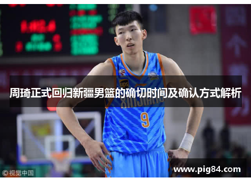 周琦正式回归新疆男篮的确切时间及确认方式解析