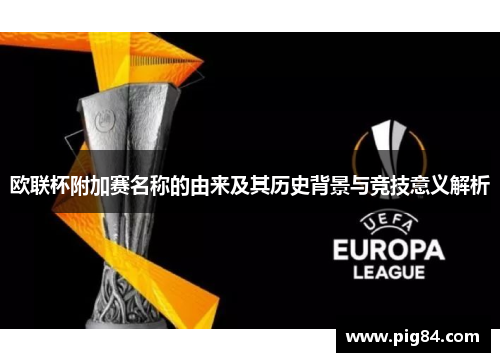 欧联杯附加赛名称的由来及其历史背景与竞技意义解析