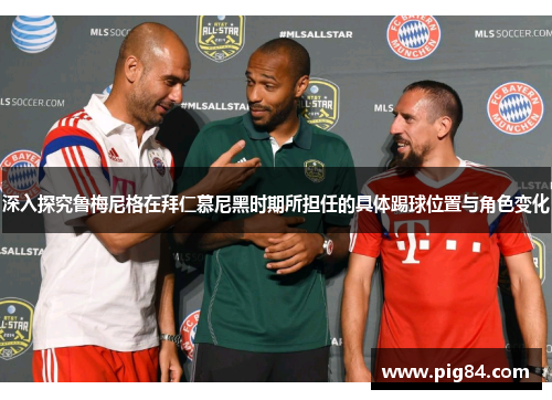 深入探究鲁梅尼格在拜仁慕尼黑时期所担任的具体踢球位置与角色变化